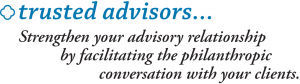 Trusted Advisors...strengthen your advisory relationship by facilitating the philanthropic conversation with your clients.