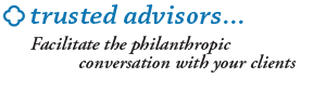 Trusted Advisors...facilitate the philanthropic conversation with your clients.